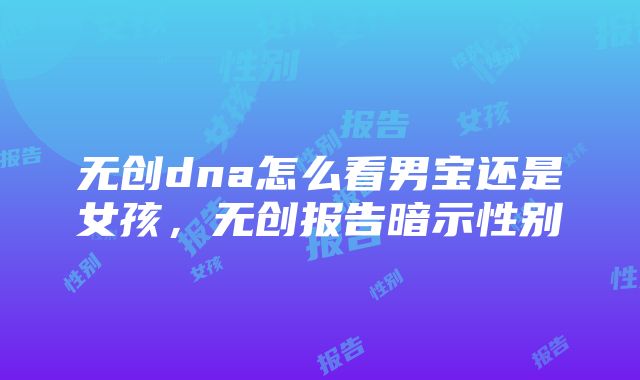 无创dna怎么看男宝还是女孩，无创报告暗示性别