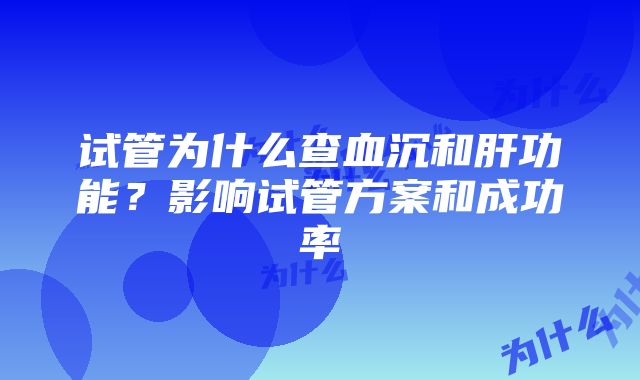 试管为什么查血沉和肝功能？影响试管方案和成功率