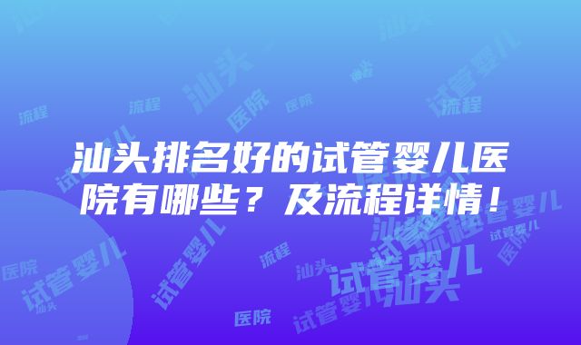 汕头排名好的试管婴儿医院有哪些？及流程详情！