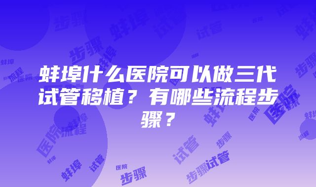 蚌埠什么医院可以做三代试管移植？有哪些流程步骤？