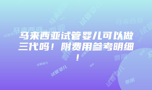 马来西亚试管婴儿可以做三代吗！附费用参考明细！