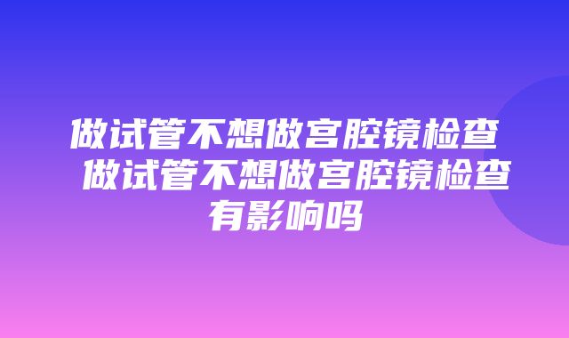 做试管不想做宫腔镜检查 做试管不想做宫腔镜检查有影响吗