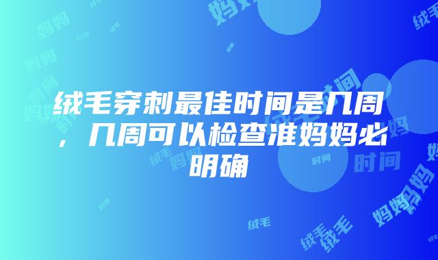 绒毛穿刺最佳时间是几周，几周可以检查准妈妈必明确