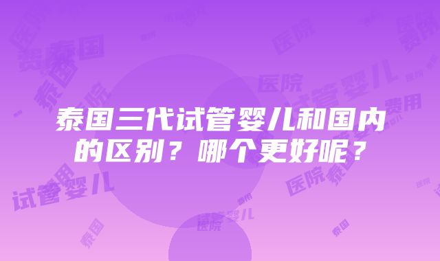 泰国三代试管婴儿和国内的区别？哪个更好呢？