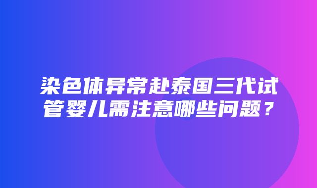 染色体异常赴泰国三代试管婴儿需注意哪些问题？