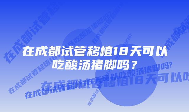 在成都试管移植18天可以吃酸汤猪脚吗？