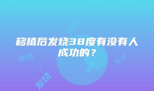 移植后发烧38度有没有人成功的？