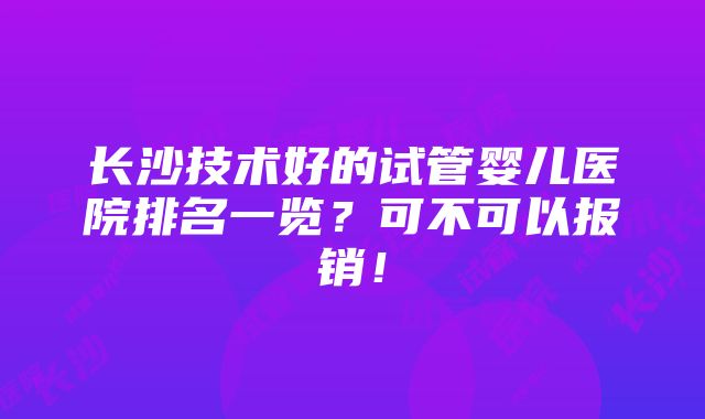 长沙技术好的试管婴儿医院排名一览？可不可以报销！