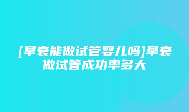 [早衰能做试管婴儿吗]早衰做试管成功率多大