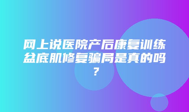 网上说医院产后康复训练盆底肌修复骗局是真的吗？