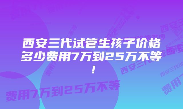 西安三代试管生孩子价格多少费用7万到25万不等！