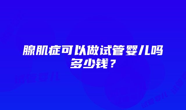 腺肌症可以做试管婴儿吗多少钱？