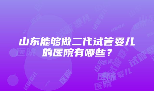 山东能够做二代试管婴儿的医院有哪些？