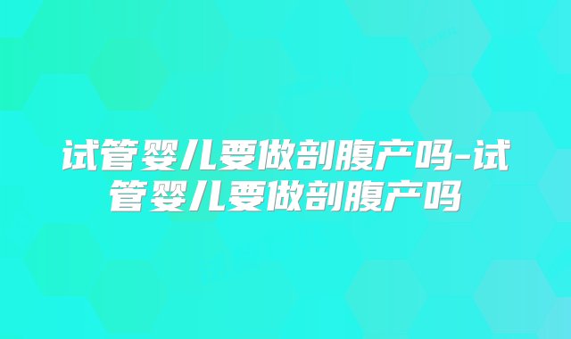 试管婴儿要做剖腹产吗-试管婴儿要做剖腹产吗