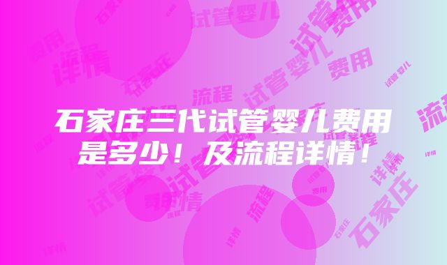 石家庄三代试管婴儿费用是多少！及流程详情！