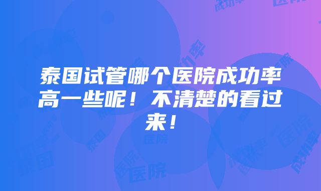 泰国试管哪个医院成功率高一些呢！不清楚的看过来！