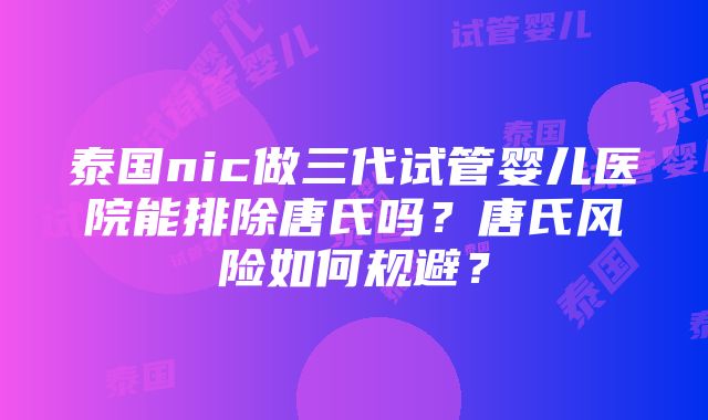 泰国nic做三代试管婴儿医院能排除唐氏吗？唐氏风险如何规避？