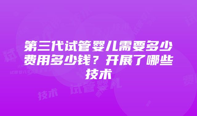 第三代试管婴儿需要多少费用多少钱？开展了哪些技术