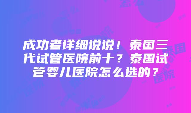 成功者详细说说！泰国三代试管医院前十？泰国试管婴儿医院怎么选的？