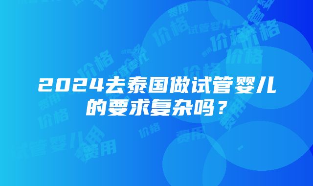 2024去泰国做试管婴儿的要求复杂吗？