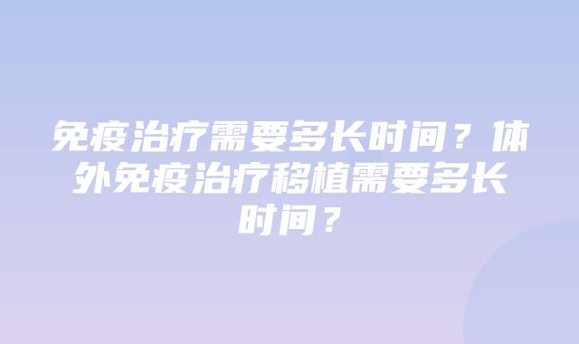 免疫治疗需要多长时间？体外免疫治疗移植需要多长时间？