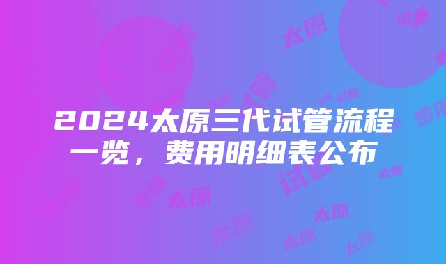 2024太原三代试管流程一览，费用明细表公布