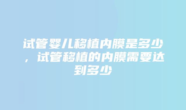 试管婴儿移植内膜是多少，试管移植的内膜需要达到多少