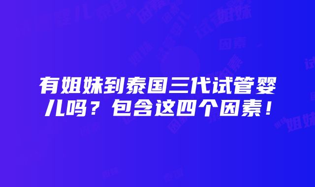 有姐妹到泰国三代试管婴儿吗？包含这四个因素！