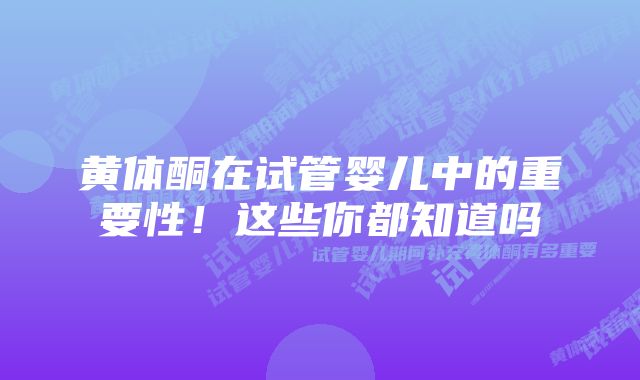 黄体酮在试管婴儿中的重要性！这些你都知道吗