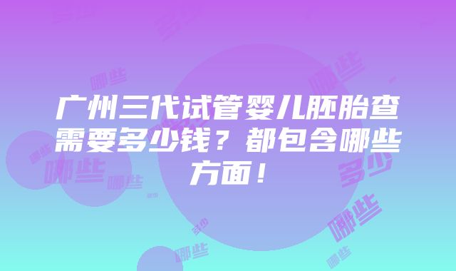 广州三代试管婴儿胚胎查需要多少钱？都包含哪些方面！