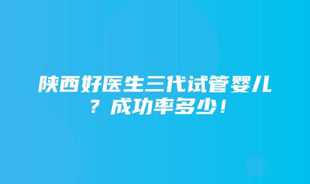 陕西好医生三代试管婴儿？成功率多少！