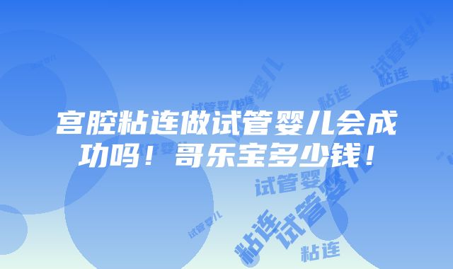 宫腔粘连做试管婴儿会成功吗！哥乐宝多少钱！