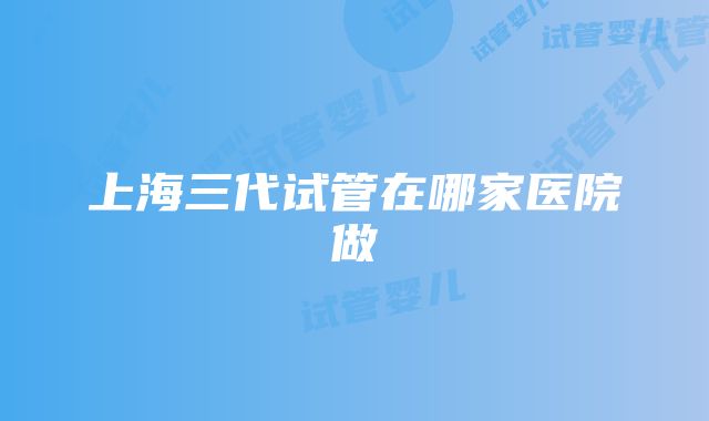 上海三代试管在哪家医院做