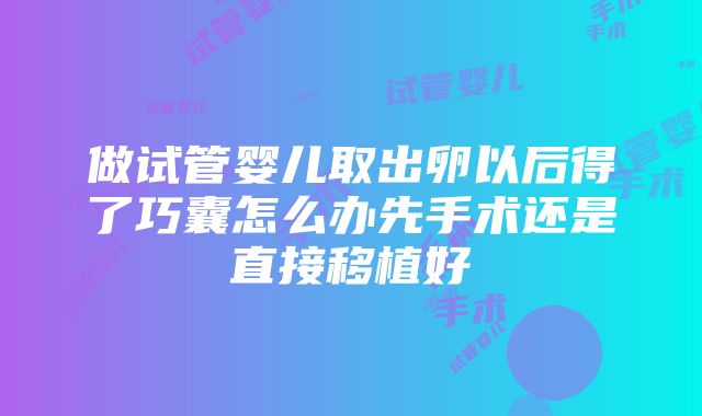 做试管婴儿取出卵以后得了巧囊怎么办先手术还是直接移植好