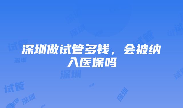 深圳做试管多钱，会被纳入医保吗