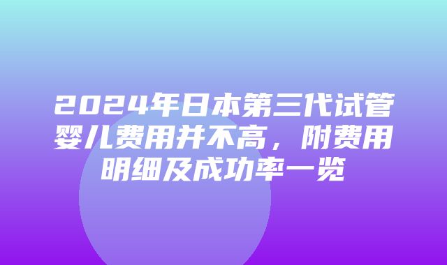 2024年日本第三代试管婴儿费用并不高，附费用明细及成功率一览