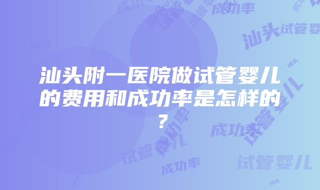 汕头附一医院做试管婴儿的费用和成功率是怎样的？