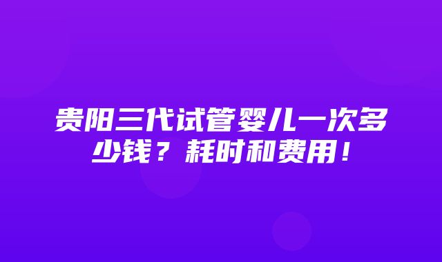 贵阳三代试管婴儿一次多少钱？耗时和费用！