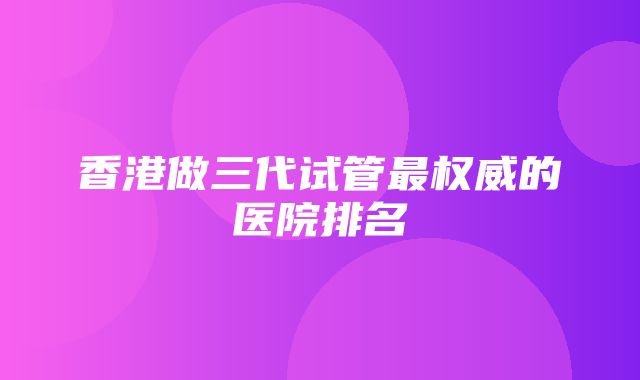 香港做三代试管最权威的医院排名