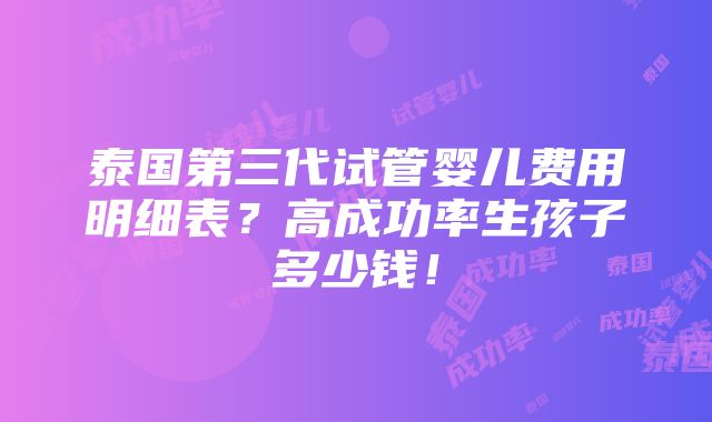 泰国第三代试管婴儿费用明细表？高成功率生孩子多少钱！