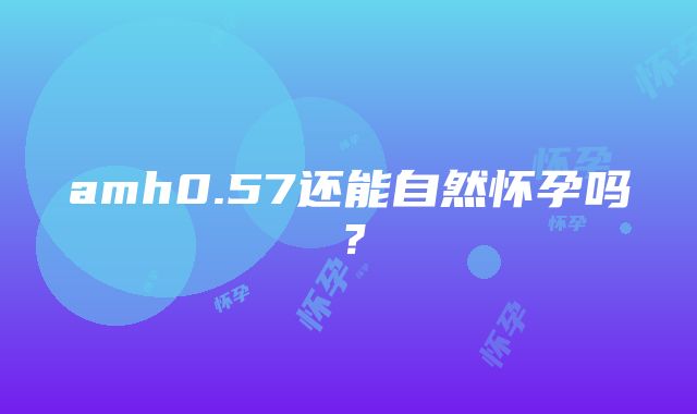 amh0.57还能自然怀孕吗？