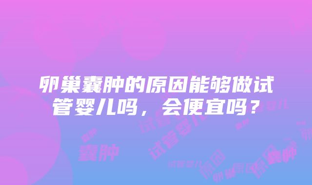 卵巢囊肿的原因能够做试管婴儿吗，会便宜吗？