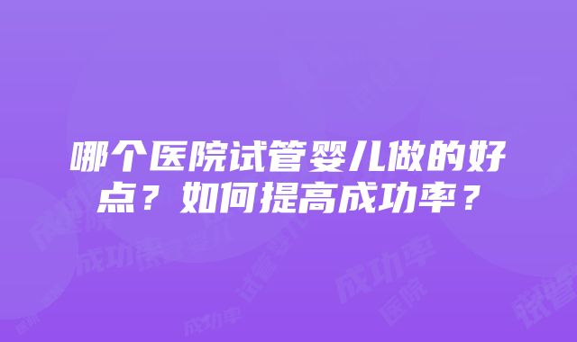 哪个医院试管婴儿做的好点？如何提高成功率？