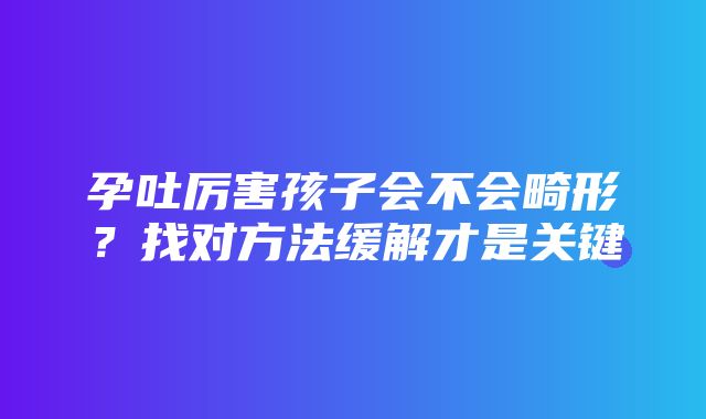 孕吐厉害孩子会不会畸形？找对方法缓解才是关键