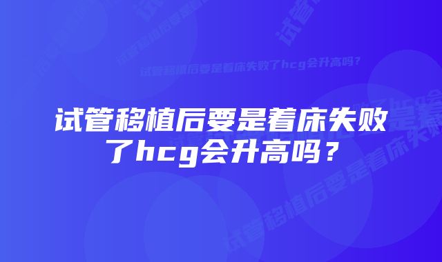 试管移植后要是着床失败了hcg会升高吗？