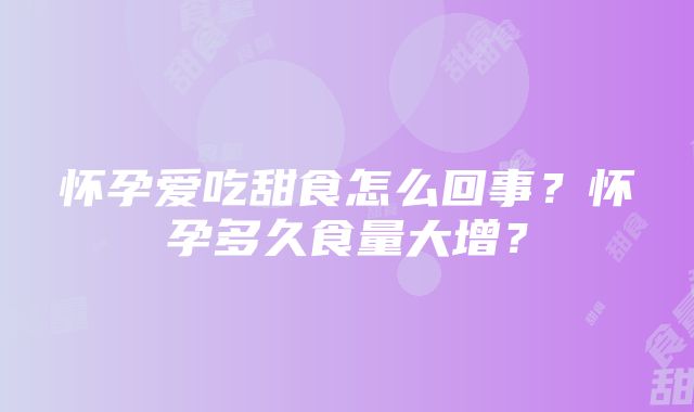 怀孕爱吃甜食怎么回事？怀孕多久食量大增？