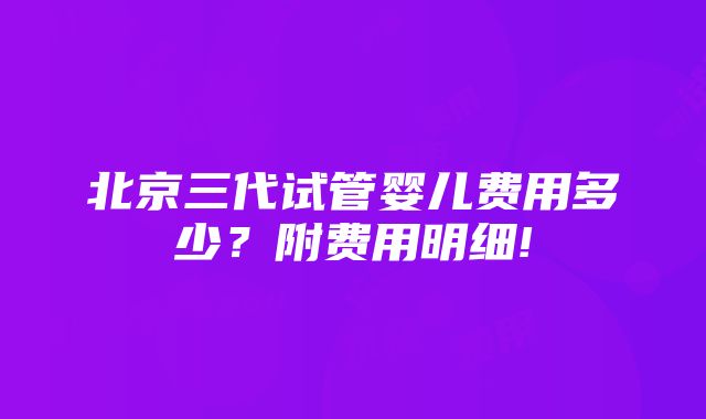 北京三代试管婴儿费用多少？附费用明细!