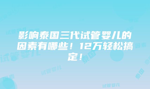 影响泰国三代试管婴儿的因素有哪些！12万轻松搞定！