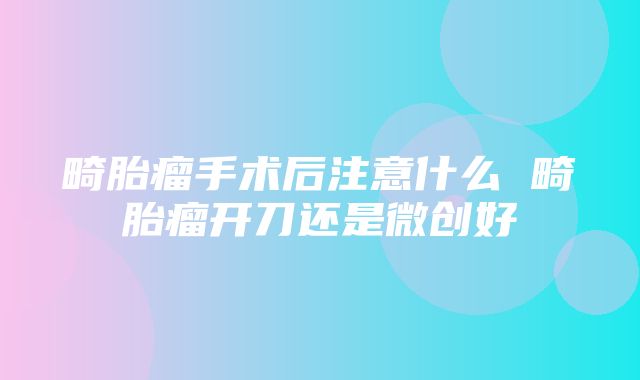 畸胎瘤手术后注意什么 畸胎瘤开刀还是微创好