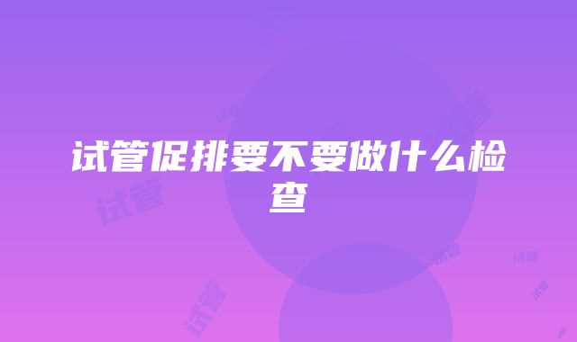 试管促排要不要做什么检查